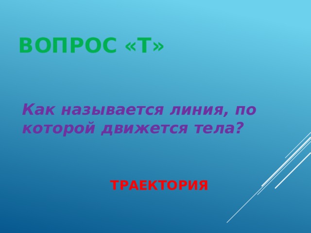 ВОПРОС «Т» Как называется линия, по которой движется тела? ТРАЕКТОРИЯ 