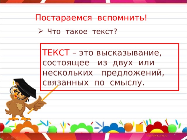Постараемся вспомнить! Что такое текст? ТЕКСТ  – это высказывание, состоящее из двух или нескольких предложений, связанных по смыслу.  