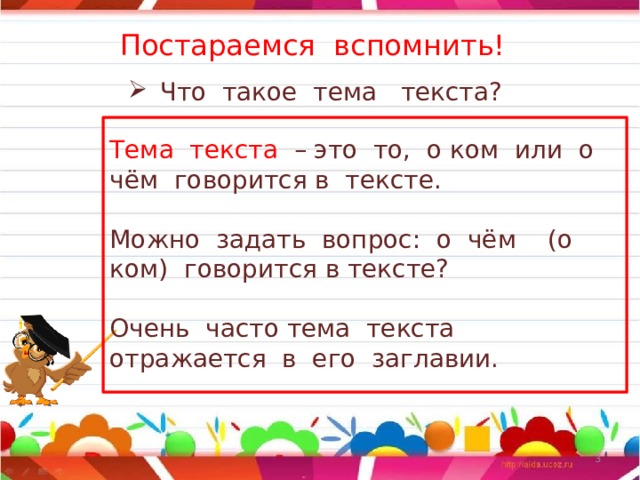 Постараемся вспомнить! Что такое тема текста? Тема текста – это то, о ком или о чём говорится в тексте. Можно задать вопрос: о чём (о ком) говорится в тексте? Очень часто тема текста отражается в его заглавии.  
