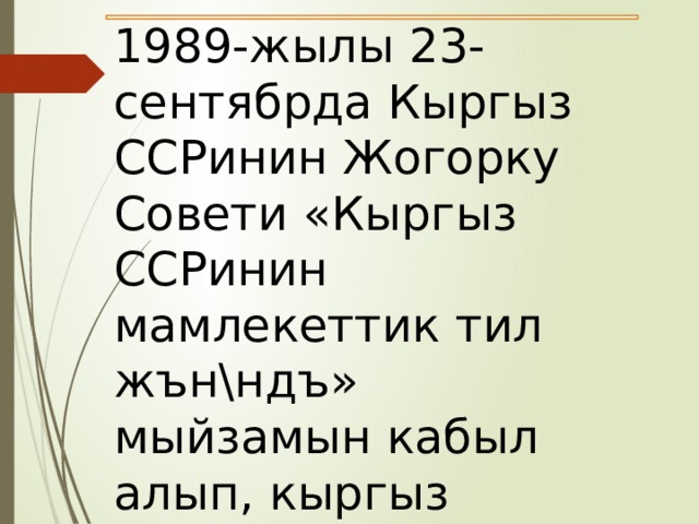 1989-жылы 23-сентябрда Кыргыз ССРинин Жогорку Совети «Кыргыз ССРинин мамлекеттик тил жън\ндъ» мыйзамын кабыл алып, кыргыз тилине Мамлекеттик тил макамын берген. 