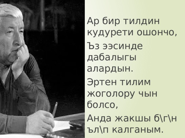 Ар бир тилдин кудурети ошончо, Ъз ээсинде дабалыгы алардын. Эртен тилим жоголору чын болсо, Анда жакшы б\г\н ъл\п калганым. Расул Гамзатов 