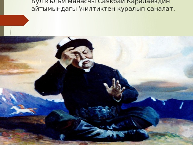 Бул кълъм манасчы Саякбай Каралаевдин айтымындагы \чилтиктен куралып саналат.     