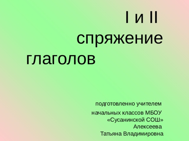 I и II  спряжение глаголов подготовленно учителем  начальных классов МБОУ  «Сусанинской СОШ»  Алексеева  Татьяна Владимировна 