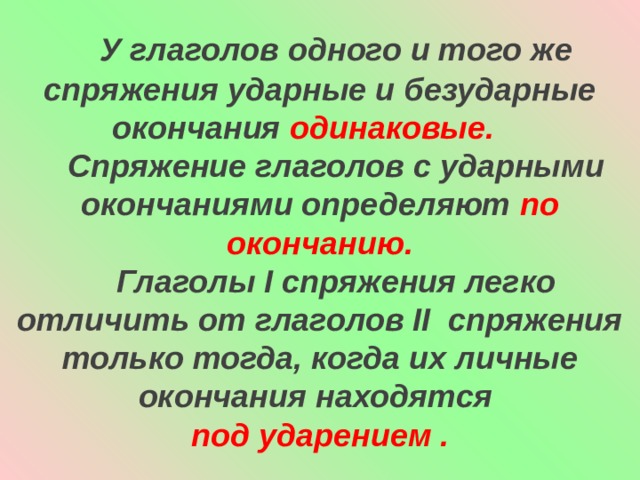  У глаголов одного и того же спряжения ударные и безударные окончания одинаковые.   Спряжение глаголов с ударными окончаниями определяют по окончанию.  Глаголы I спряжения легко отличить от глаголов II спряжения только тогда, когда их личные окончания находятся под ударением . 