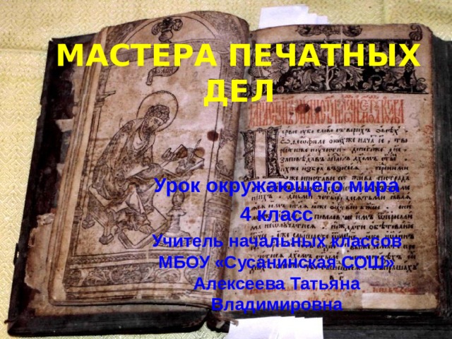 МАСТЕРА ПЕЧАТНЫХ ДЕЛ Урок окружающего мира 4 класс Учитель начальных классов МБОУ «Сусанинская СОШ» Алексеева Татьяна Владимировна 