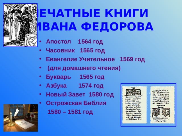 ПЕЧАТНЫЕ КНИГИ  ИВАНА ФЕДОРОВА Апостол 1564 год Часовник 1565 год Евангелие Учительное 1569 год  (для домашнего чтения) Букварь 1565 год Азбука 1574 год Новый Завет 1580 год Острожская Библия  1580 – 1581 год 