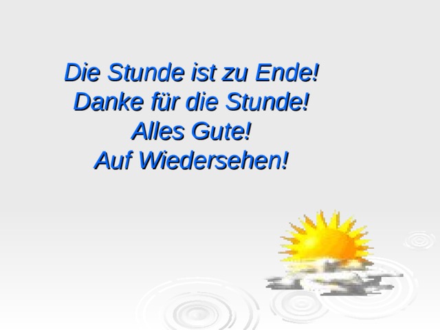 Die Stunde ist zu Ende! Danke für die Stunde!  Alles Gute!  Auf Wiedersehen! 
