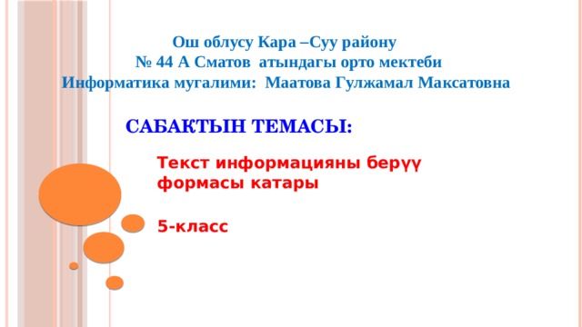 Ош облусу Кара –Суу району № 44 А Сматов атындагы орто мектеби Информатика мугалими: Маатова Гулжамал Максатовна  Сабактын темасы: Текст информацияны берүү формасы катары  5-класс 