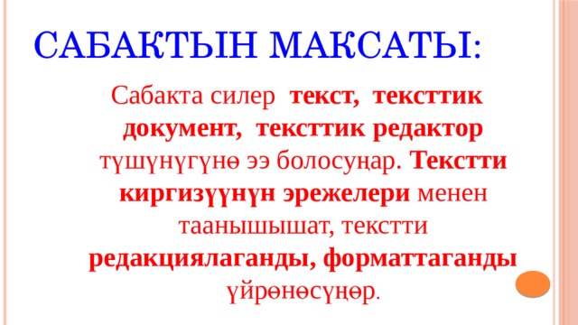 Сабактын максаты: Сабакта силер текст, тексттик документ, тексттик редактор түшүнүгүнө ээ болосуңар. Текстти киргизүүнүн эрежелери менен таанышышат, текстти редакциялаганды, форматтаганды үйрөнөсүңөр . 