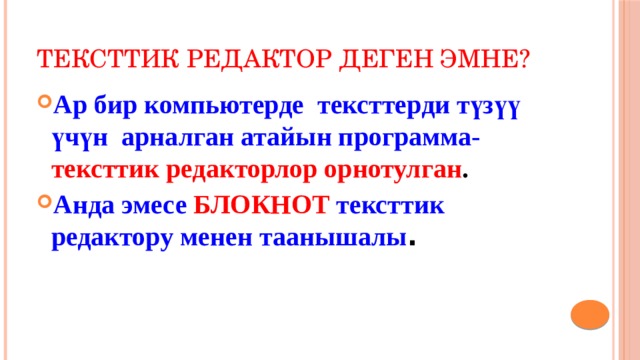 Тексттик редактор деген эмне? Ар бир компьютерде тексттерди түзүү үчүн арналган атайын программа- тексттик редакторлор орнотулган . Анда эмесе БЛОКНОТ тексттик редактору менен таанышалы . 