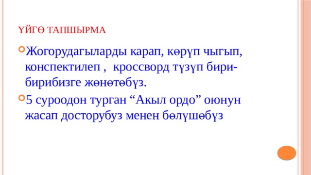 Үйгө тапшырма Жогорудагыларды карап, көрүп чыгып, конспектилеп , кроссворд түзүп бири-бирибизге жөнөтөбүз. 5 суроодон турган “Акыл ордо” оюнун жасап досторубуз менен бөлүшөбүз 