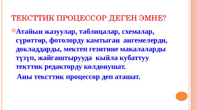 Тексттик процессор деген эмне? Атайын жазуулар, таблицалар, схемалар, сүрөттөр, фотолорду камтыган ангемелерди, докладдарды, мектеп гезитине макалаларды түзүп, жайгаштырууда кыйла кубаттуу текттик редакторду колдонушат.  Аны тексттик процессор деп аташат. 