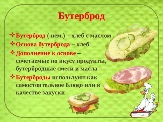 Бутерброд Бутерброд ( нем.) – хлеб с маслом Основа бутерброда – хлеб Дополнение к основе – сочетаемые по вкусу продукты, бутербродные смеси и масла Бутерброды используют как самостоятельное блюдо или в качестве закуски 