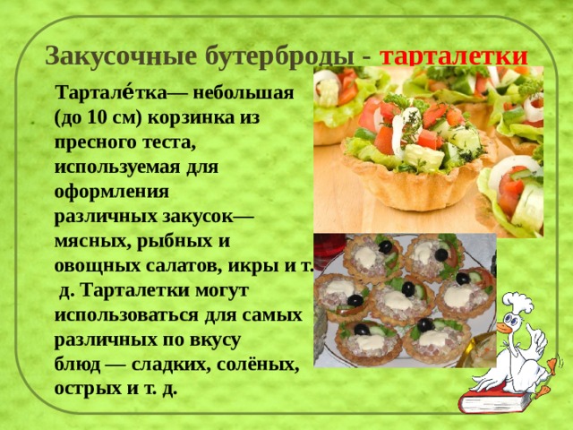Закусочные бутерброды - тарталетки  Тартале́тка— небольшая (до 10 см) корзинка из пресного теста, используемая для оформления различных закусок— мясных, рыбных и овощных салатов, икры и т. д. Тарталетки могут использоваться для самых различных по вкусу блюд — сладких, солёных, острых и т. д. 