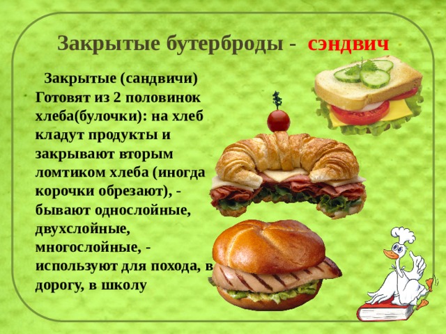 Закрытые бутерброды - сэндвич  Закрытые (сандвичи) Готовят из 2 половинок хлеба(булочки): на хлеб кладут продукты и закрывают вторым ломтиком хлеба (иногда корочки обрезают), - бывают однослойные, двухслойные, многослойные, - используют для похода, в дорогу, в школу 