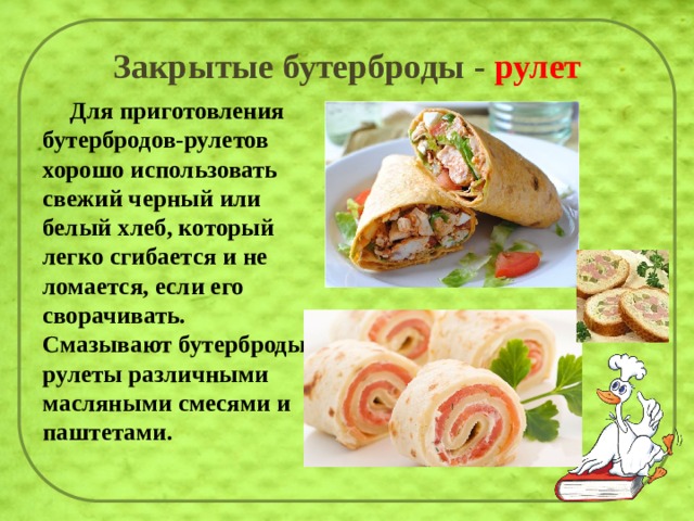 Закрытые бутерброды - рулет  Для приготовления бутербродов-рулетов хорошо использовать свежий черный или белый хлеб, который легко сгибается и не ломается, если его сворачивать. Смазывают бутерброды-рулеты различными масляными смесями и паштетами. 