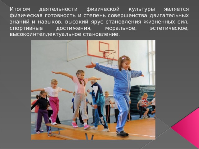 Итогом деятельности физической культуры является физическая готовность и степень совершенства двигательных знаний и навыков, высокий ярус становления жизненных сил, спортивные достижения, моральное, эстетическое, высокоинтеллектуальное становление. 