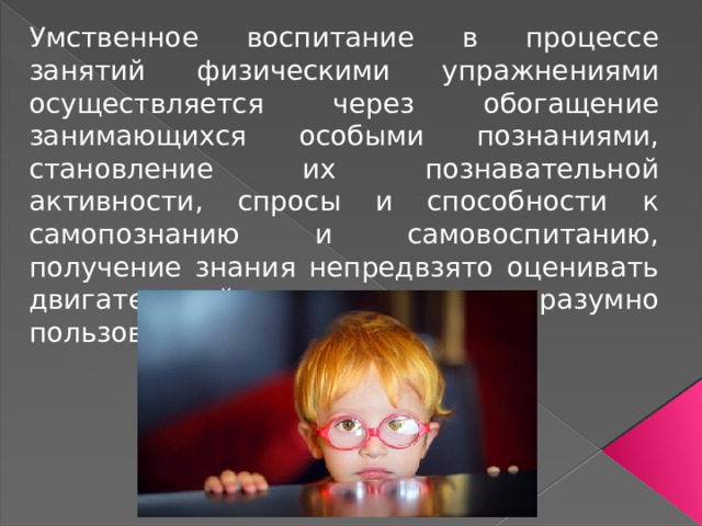 Умственное воспитание в процессе занятий физическими упражнениями осуществляется через обогащение занимающихся особыми познаниями, становление их познавательной активности, спросы и способности к самопознанию и самовоспитанию, получение знания непредвзято оценивать двигательный навык и разумно пользоваться им. 