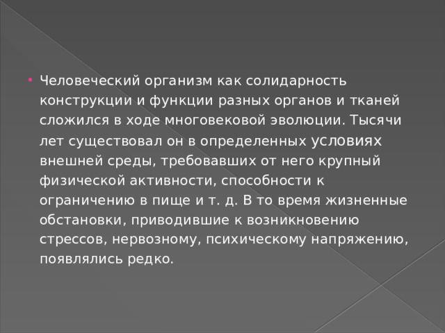 Человеческий организм как солидарность конструкции и функции разных органов и тканей сложился в ходе многовековой эволюции. Тысячи лет существовал он в определенных условиях внешней среды, требовавших от него крупный физической активности, способности к ограничению в пище и т. д. В то время жизненные обстановки, приводившие к возникновению стрессов, нервозному, психическому напряжению, появлялись редко. 