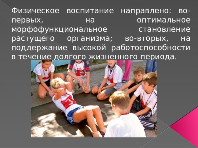 Физическое воспитание направлено: во-первых, на оптимальное морфофункциональное становление растущего организма; во-вторых, на поддержание высокой работоспособности в течение долгого жизненного периода. 
