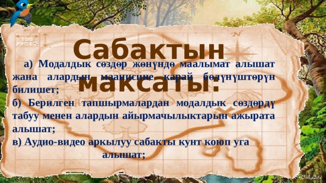 Сабактын максаты:  а)  Модалдык сөздөр жөнүндө маалымат алышат жана алардын маанисине карай бөлүнүштөрүн билишет; б) Берилген тапшырмалардан модалдык сөздөрдү табуу менен алардын айырмачылыктарын ажырата алышат; в) Аудио-видео аркылуу сабакты кунт коюп уга алышат;    13 