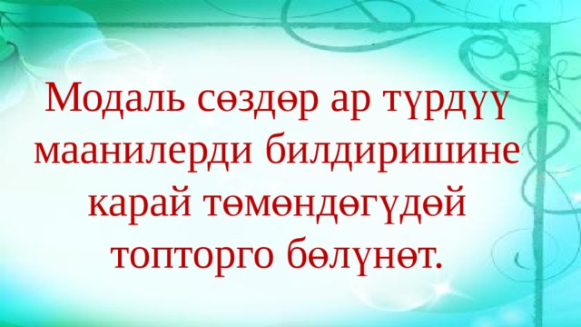 Модаль сөздөр ар түрдүү маанилерди билдиришине карай төмөндөгүдөй топторго бөлүнөт. 
