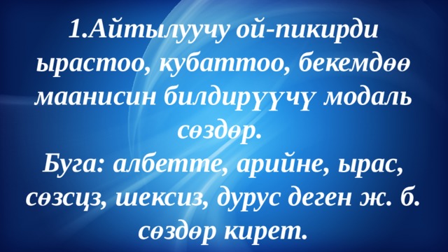 1.Айтылуучу  ой-пикирди ырастоо, кубаттоо, бекемдөө маанисин билдирүүчү модаль сөздөр.  Буга: албетте, арийне, ырас, сөзсцз, шексиз, дурус деген ж. б. сөздөр кирет. 