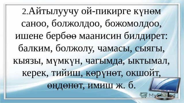 2. Айтылуучу ой-пикирге күнөм саноо, болжолдоо, божомолдоо, ишене бербөө маанисин билдирет: балким, болжолу, чамасы, сыягы, кыязы, мүмкүн, чагымда, ыктымал, керек, тийиш, көрүнөт, окшойт, өңдөнөт, имиш ж. б.   