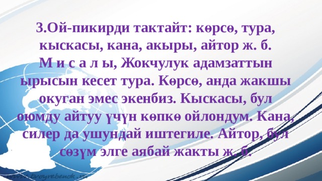 3.Ой-пикирди тактайт: көрсө, тура, кыскасы, кана, акыры, айтор ж. б.  М и с а л ы, Жокчулук адамзаттын ырысын кесет тура. Көрсө, анда жакшы окуган эмес экенбиз. Кыскасы, бул оюмду айтуу үчүн көпкө ойлондум. Кана, силер да ушундай иштегиле. Айтор, бул сөзүм элге аябай жакты ж. б. 