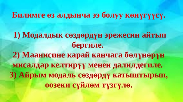 Билимге өз алдынча ээ болуу көнүгүүсү.   1) Модалдык сөздөрдүн эрежесин айтып бергиле.  2) Маанисине карай канчага бөлүнөрүн мисалдар келтирүү менен далилдегиле.  3) Айрым модаль сөздөрдү катыштырып, оозеки сүйлөм түзгүлө. 
