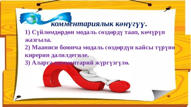   комментариялык көнүгүү. 1) Сүйлөмдөрдөн модаль сөздөрдү таап, көчүрүп жазгыла. 2) Мааниси боюнча модаль сөздөрдүн кайсы түрүнө кирерин далилдегиле. 3) Аларга комментарий жүргүзгүлө. 