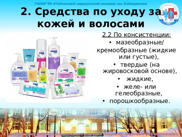 2. Средства по уходу за кожей и волосами 2.2 По консистенции: мазеобразные/ кремообразные (жидкие или густые), твердые (на жировосковой основе),  жидкие, желе- или гелеобразные, порошкообразные. Средства по уходу за кожей и волосами По консистенции: мазеобразные/кремообразные (жидкие или густые), твердые (на жировосковой основе),  жидкие, желе- или гелеобразные, порошкообразные.  