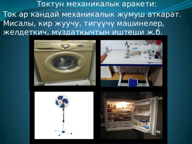 Токтун механикалык аракети: Ток ар кандай механикалык жумуш аткарат. Мисалы, кир жуучу, тигүүчү машинелер, желдеткич, муздаткычтын иштеши ж.б. 
