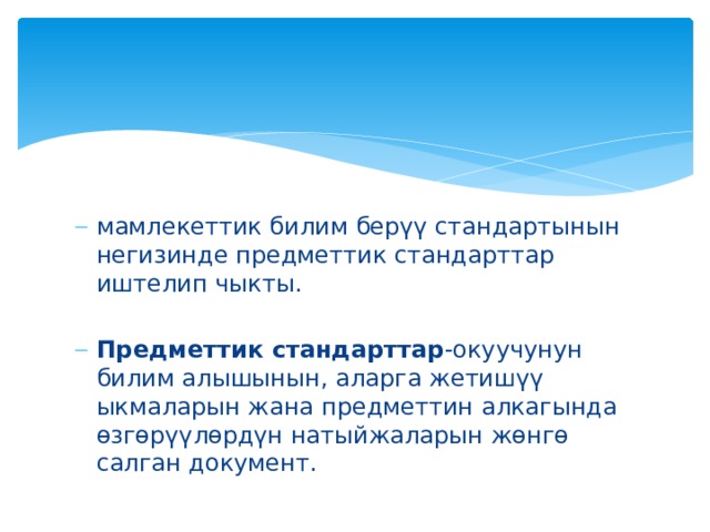мамлекеттик билим берүү стандартынын негизинде предметтик стандарттар иштелип чыкты. Предметтик стандарттар -окуучунун билим алышынын, аларга жетишүү ыкмаларын жана предметтин алкагында өзгөрүүлөрдүн натыйжаларын жөнгө салган документ. 