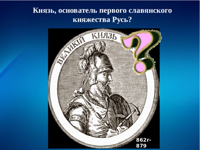 Князь, основатель первого славянского княжества Русь? 862г-879  