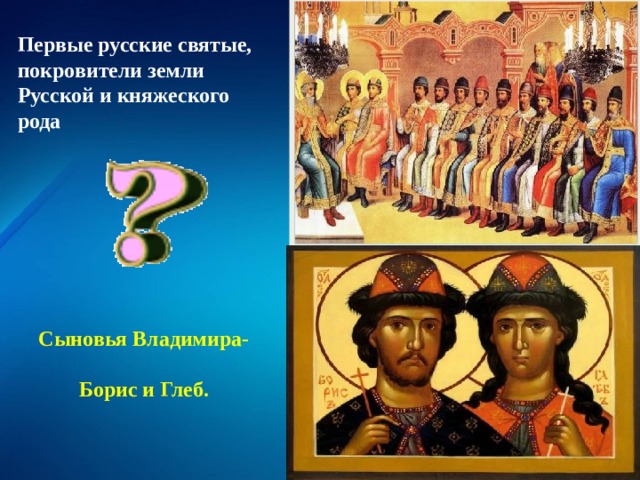 Первые русские святые, покровители земли Русской и княжеского рода Сыновья Владимира-  Борис и Глеб. 
