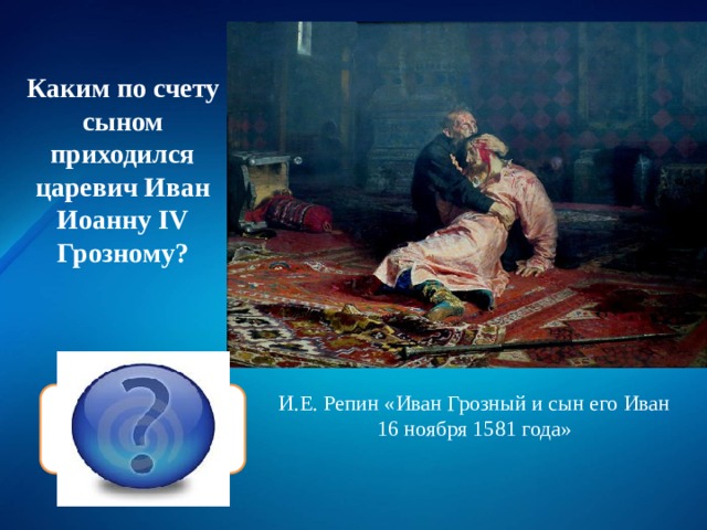 Каким по счету сыном приходился царевич Иван Иоанну IV Грозному? Первым,  старшим И.Е. Репин «Иван Грозный и сын его Иван 16 ноября 1581 года» 