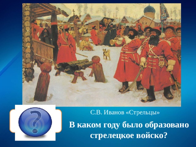 С.В. Иванов «Стрельцы» в 1550 году В каком году было образовано стрелецкое войско? 