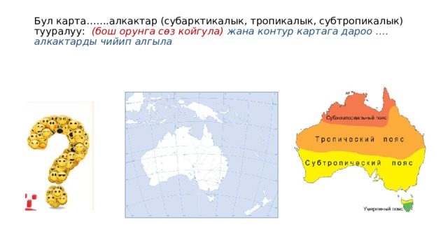 Бул карта…….алкактар (субарктикалык, тропикалык, субтропикалык) тууралуу: (бош орунга сөз койгула) жана контур картага дароо …. алкактарды чийип алгыла 