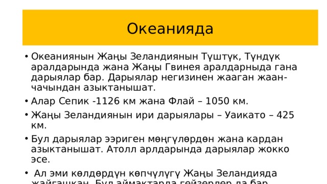 Океанияда Океаниянын Жаңы Зеландиянын Түштүк, Түндүк аралдарында жана Жаңы Гвинея аралдарныда гана дарыялар бар. Дарыялар негизинен жааган жаан-чачындан азыктанышат. Алар Сепик -1126 км жана Флай – 1050 км. Жаңы Зеландиянын ири дарыялары – Уаикато – 425 км. Бул дарыялар ээриген мөңгүлөрдөн жана кардан азыктанышат. Атолл арлдарында дарыялар жокко эсе.  Ал эми көлдөрдүн көпчүлүгү Жаңы Зеландияда жайгашкан. Бул аймактарда гейзерлер да бар. 