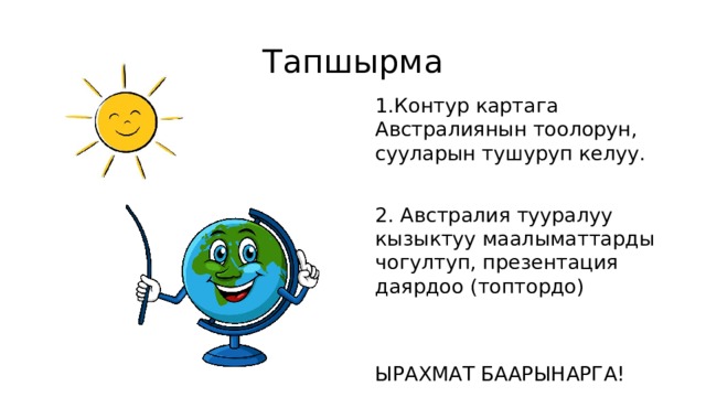 Тапшырма 1.Контур картага Австралиянын тоолорун, сууларын тушуруп келуу. 2. Австралия тууралуу кызыктуу маалыматтарды чогултуп, презентация даярдоо (топтордо) ЫРАХМАТ БААРЫНАРГА! 