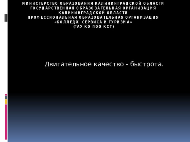 Министерство образования Калининградской области  государственная образовательная организация  Калининградской области  профессиональная образовательная организация  «Колледж сервиса и туризма»  (ГАУ КО ПОО КСТ) Двигательное качество - быстрота. 