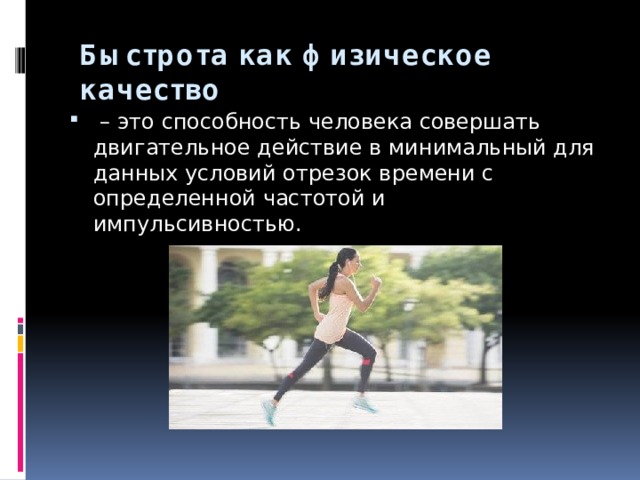Быстрота как физическое качество  – это способность человека совершать двигательное действие в минимальный для данных условий отрезок времени с определенной частотой и импульсивностью. 