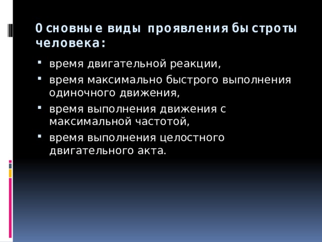 Основные виды проявления быстроты человека:   время двигательной реакции, время максимально быстрого выполнения одиночного движения, время выполнения движения с максимальной частотой, время выполнения целостного двигательного акта. 