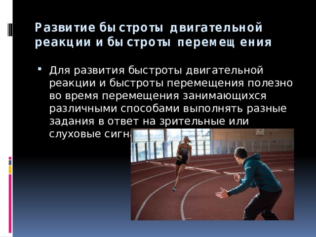 Развитие быстроты двигательной реакции и быстроты перемещения   Для развития быстроты двигательной реакции и быстроты перемещения полезно во время перемещения занимающихся различными способами выполнять разные задания в ответ на зрительные или слуховые сигналы. 