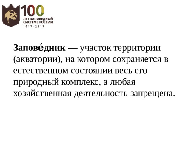 Запове́дник  — участок территории (акватории), на котором сохраняется в естественном состоянии весь его природный комплекс, а любая хозяйственная деятельность запрещена.   