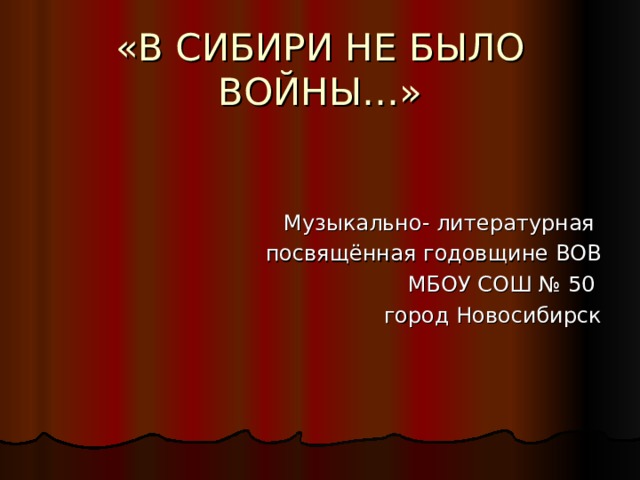 «В СИБИРИ НЕ БЫЛО ВОЙНЫ…» Музыкально- литературная посвящённая годовщине ВОВ МБОУ СОШ № 50 город Новосибирск 