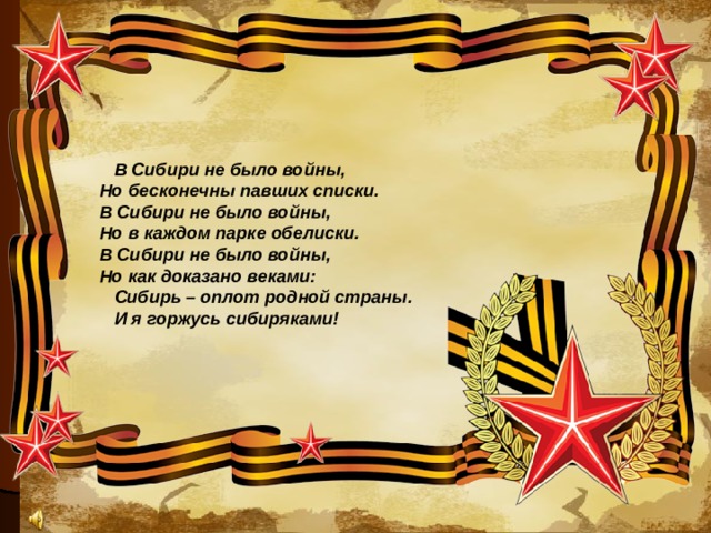 В Сибири не было войны,    Но бесконечны павших списки.    В Сибири не было войны,    Но в каждом парке обелиски.    В Сибири не было войны,    Но как доказано веками: Сибирь – оплот родной страны. И я горжусь сибиряками!  