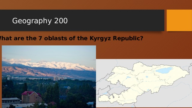 Geography 200 What are the 7 oblasts of the Kyrgyz Republic? 