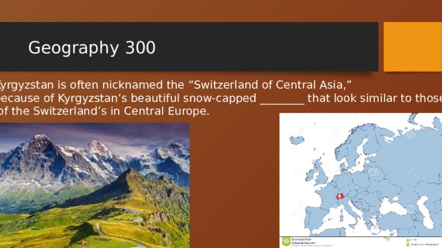 Geography 300 Kyrgyzstan is often nicknamed the “Switzerland of Central Asia,” because of Kyrgyzstan’s beautiful snow-capped ________ that look similar to those  of the Switzerland’s in Central Europe. 